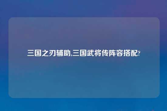 三国之刃辅助,三国武将传阵容搭配?