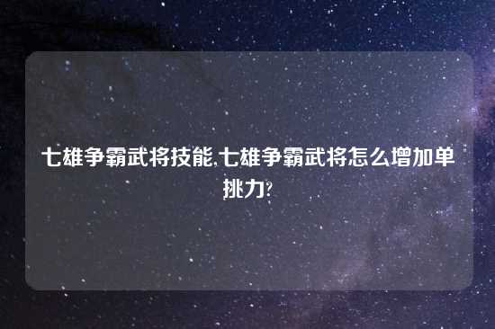 七雄争霸武将技能,七雄争霸武将怎么增加单挑力?