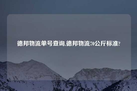 德邦物流单号查询,德邦物流70公斤标准?