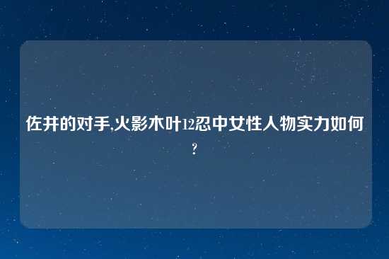 佐井的对手,火影木叶12忍中女性人物实力如何?