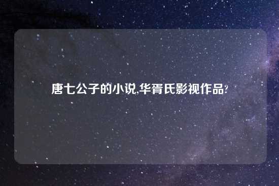 唐七公子的小说,华胥氏影视作品?