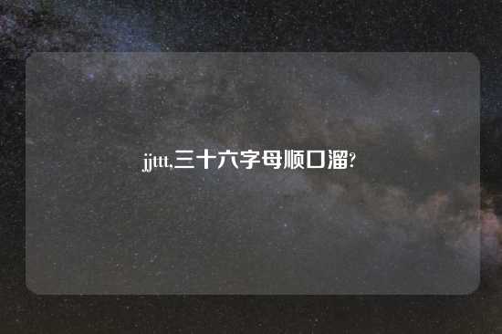 jjttt,三十六字母顺口溜?