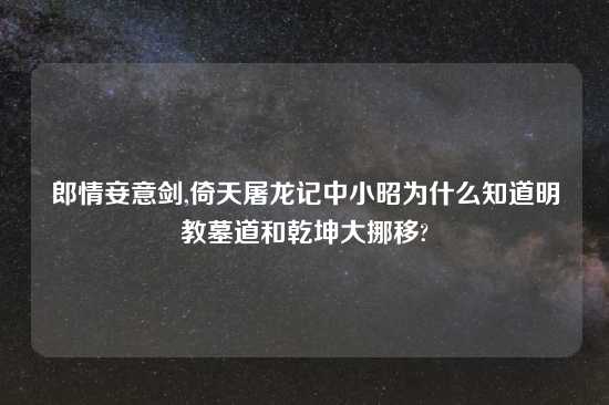 郎情妾意剑,倚天屠龙记中小昭为什么知道明教墓道和乾坤大挪移?