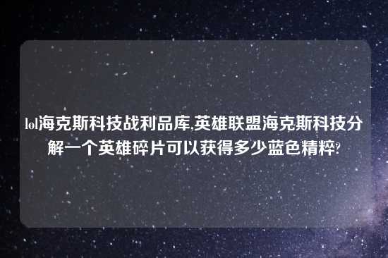 lol海克斯科技战利品库,英雄联盟海克斯科技分解一个英雄碎片可以获得多少蓝色精粹?