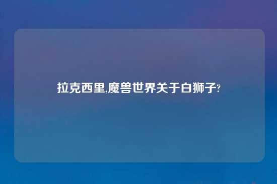 拉克西里,魔兽世界关于白狮子?