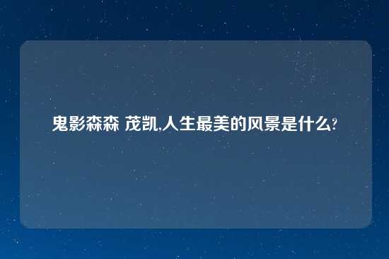 鬼影森森 茂凯,人生最美的风景是什么?