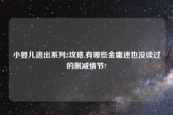 小婴儿逃出系列2攻略,有哪些金庸迷也没读过的删减情节?