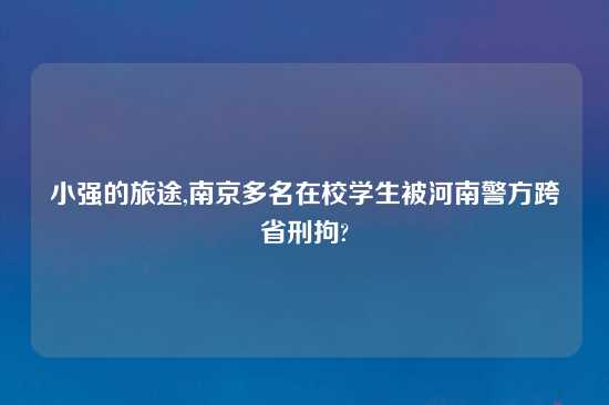 小强的旅途,南京多名在校学生被河南警方跨省刑拘?
