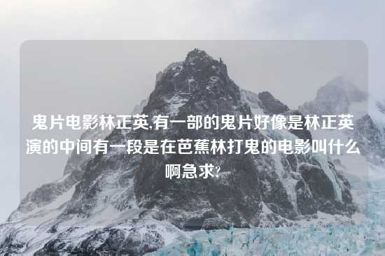 鬼片电影林正英,有一部的鬼片好像是林正英演的中间有一段是在芭蕉林打鬼的电影叫什么啊急求?