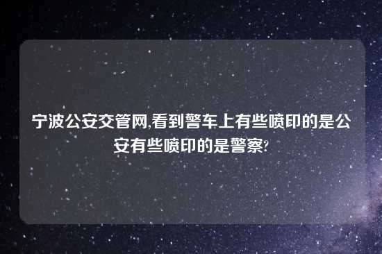 宁波公安交管网,看到警车上有些喷印的是公安有些喷印的是警察?