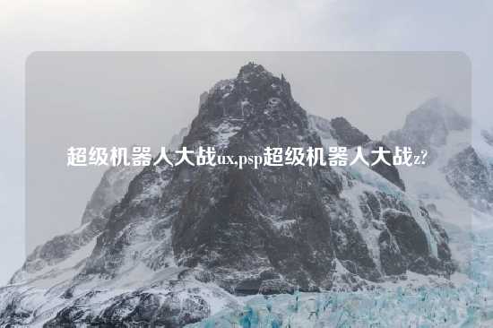 超级机器人大战ux,psp超级机器人大战z?
