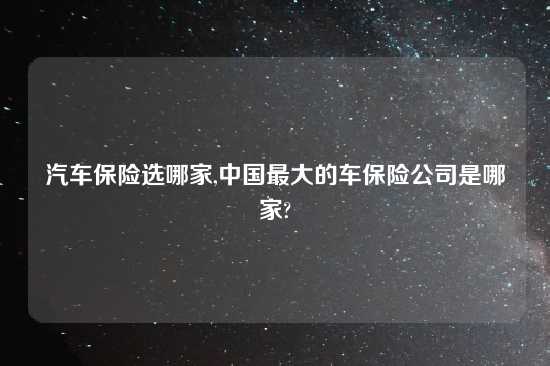 汽车保险选哪家,中国最大的车保险公司是哪家?