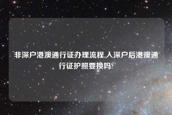 非深户港澳通行证办理流程,入深户后港澳通行证护照要换吗?