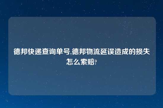 德邦快递查询单号,德邦物流延误造成的损失怎么索赔?