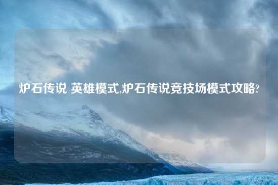 炉石传说 英雄模式,炉石传说竞技场模式攻略?