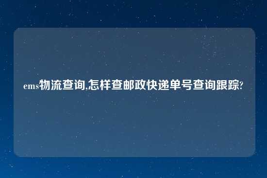 ems物流查询,怎样查邮政快递单号查询跟踪?