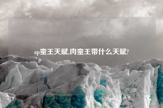 ap蛮王天赋,肉蛮王带什么天赋?