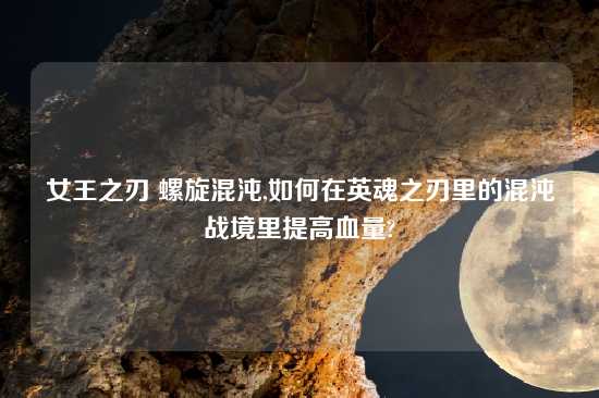 女王之刃 螺旋混沌,如何在英魂之刃里的混沌战境里提高血量?