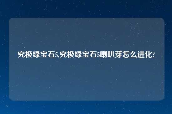 究极绿宝石5,究极绿宝石5喇叭芽怎么进化?