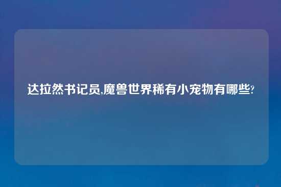 达拉然书记员,魔兽世界稀有小宠物有哪些?