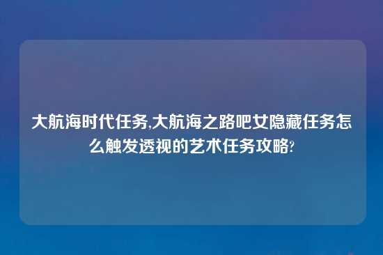 大航海时代任务,大航海之路吧女隐藏任务怎么触发透视的艺术任务攻略?