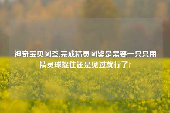 神奇宝贝图签,完成精灵图鉴是需要一只只用精灵球捉住还是见过就行了?
