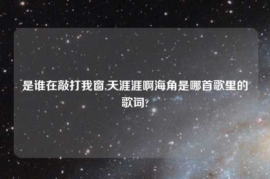 是谁在敲打我窗,天涯涯啊海角是哪首歌里的歌词?