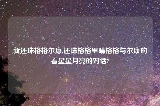 新还珠格格尔康,还珠格格里晴格格与尔康的看星星月亮的对话?