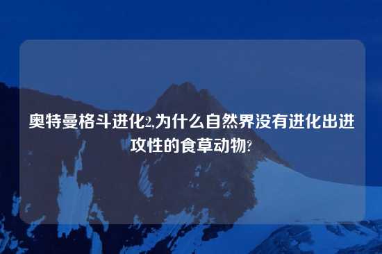 奥特曼格斗进化2,为什么自然界没有进化出进攻性的食草动物?