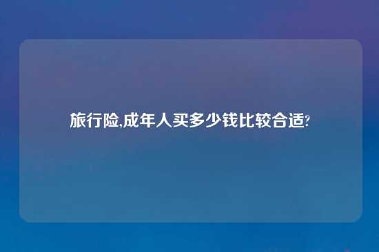 旅行险,成年人买多少钱比较合适?
