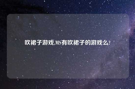 吹裙子游戏,MS有吹裙子的游戏么?