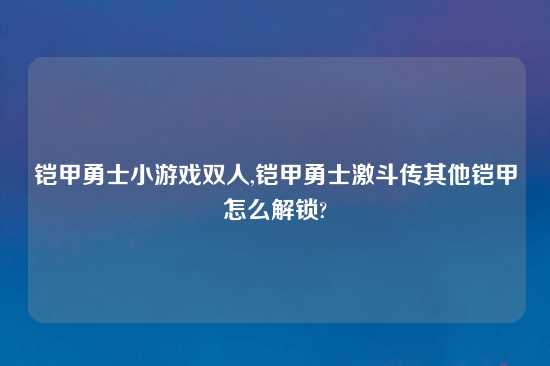 铠甲勇士小游戏双人,铠甲勇士激斗传其他铠甲怎么解锁?