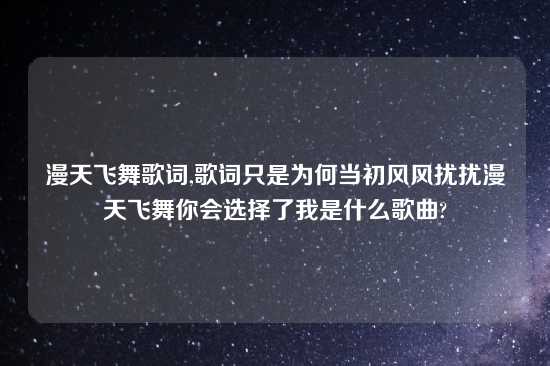 漫天飞舞歌词,歌词只是为何当初风风扰扰漫天飞舞你会选择了我是什么歌曲?