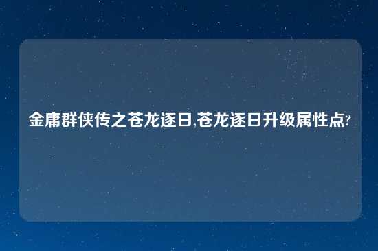 金庸群侠传之苍龙逐日,苍龙逐日升级属性点?