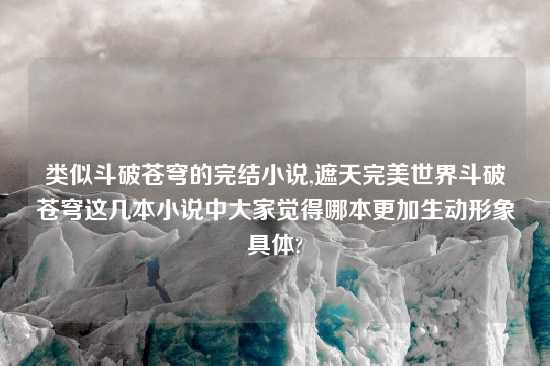 类似斗破苍穹的完结小说,遮天完美世界斗破苍穹这几本小说中大家觉得哪本更加生动形象具体?
