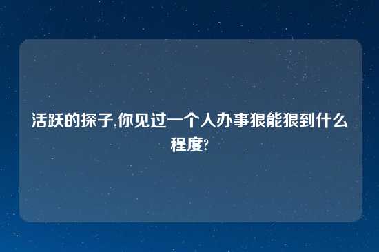 活跃的探子,你见过一个人办事狠能狠到什么程度?