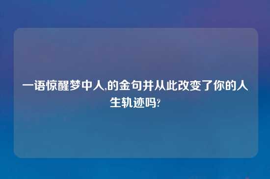 一语惊醒梦中人,的金句并从此改变了你的人生轨迹吗?