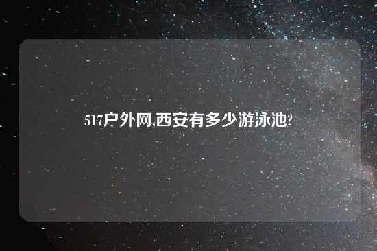 517户外网,西安有多少游泳池?
