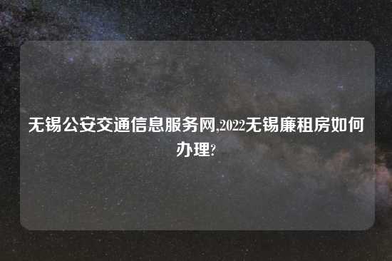 无锡公安交通信息服务网,2022无锡廉租房如何办理?
