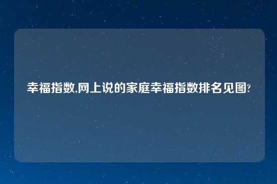 幸福指数,网上说的家庭幸福指数排名见图?