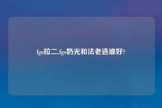 fgo拉二,fgo奶光和法老选谁好?