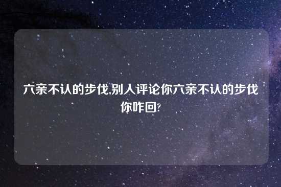六亲不认的步伐,别人评论你六亲不认的步伐你咋回?
