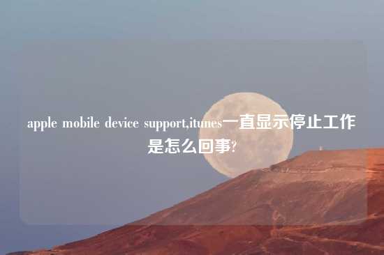 apple mobile device support,itunes一直显示停止工作是怎么回事?