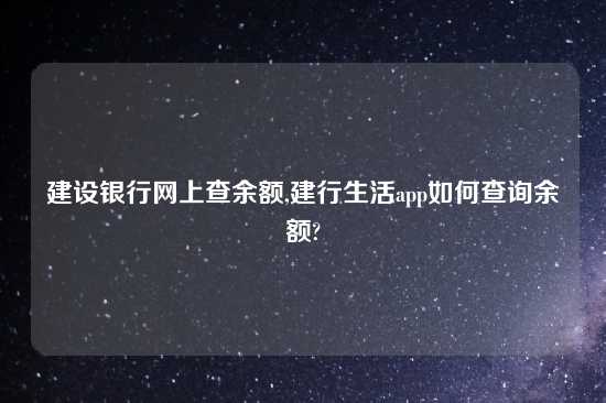 建设银行网上查余额,建行生活app如何查询余额?