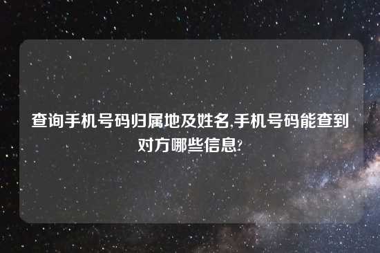 查询手机号码归属地及姓名,手机号码能查到对方哪些信息?