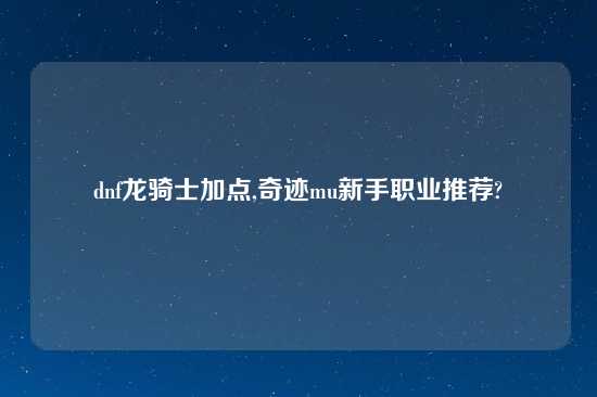dnf龙骑士加点,奇迹mu新手职业推荐?
