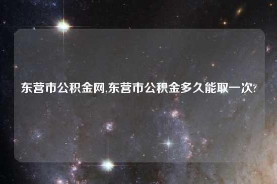 东营市公积金网,东营市公积金多久能取一次?