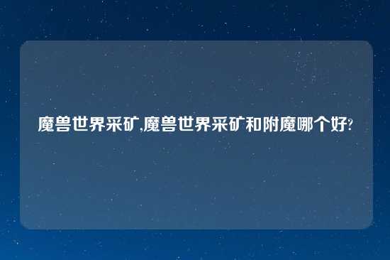魔兽世界采矿,魔兽世界采矿和附魔哪个好?
