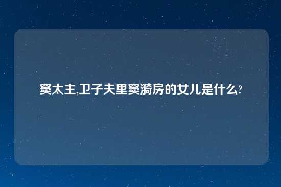 窦太主,卫子夫里窦漪房的女儿是什么?