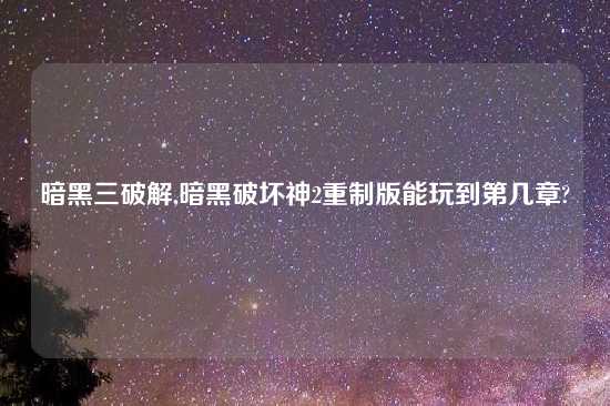 暗黑三破解,暗黑破坏神2重制版能玩到第几章?